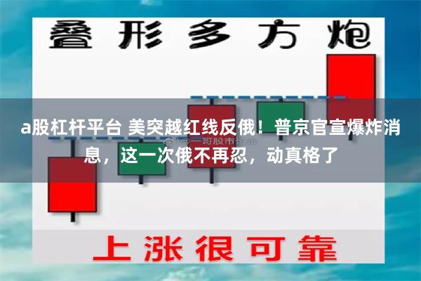 a股杠杆平台 美突越红线反俄！普京官宣爆炸消息，这一次俄不再忍，动真格了