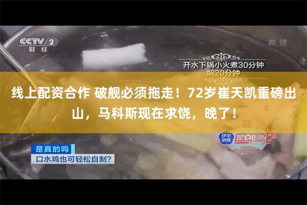 线上配资合作 破舰必须拖走！72岁崔天凯重磅出山，马科斯现在求饶，晚了！