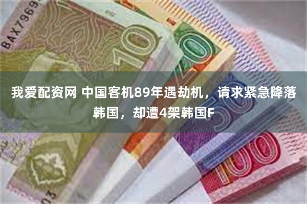 我爱配资网 中国客机89年遇劫机，请求紧急降落韩国，却遭4架韩国F