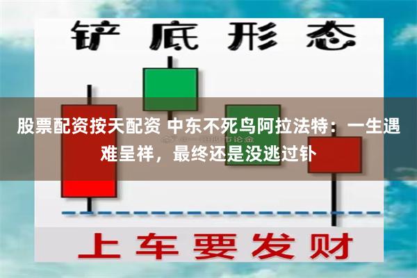 股票配资按天配资 中东不死鸟阿拉法特：一生遇难呈祥，最终还是没逃过钋