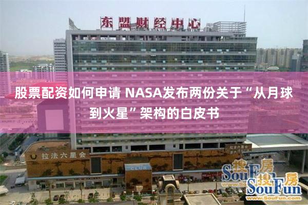 股票配资如何申请 NASA发布两份关于“从月球到火星”架构的白皮书