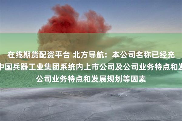 在线期货配资平台 北方导航：本公司名称已经充分考虑了作为中国兵器工业集团系统内上市公司及公司业务特点和发展规划等因素