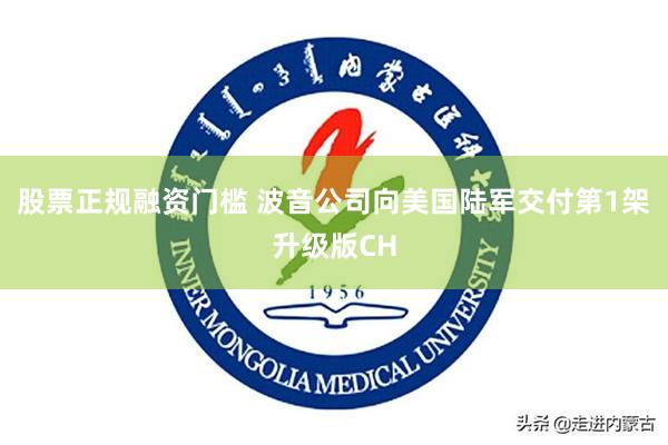 股票正规融资门槛 波音公司向美国陆军交付第1架升级版CH