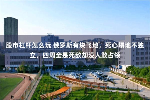 股市杠杆怎么玩 俄罗斯有块飞地，死心塌地不独立，四周全是死敌却没人敢占领