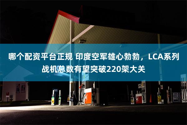 哪个配资平台正规 印度空军雄心勃勃，LCA系列战机总数有望突破220架大关