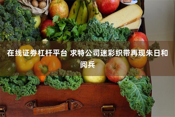 在线证劵杠杆平台 求特公司迷彩织带再现朱日和阅兵