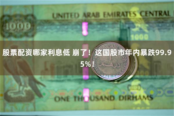 股票配资哪家利息低 崩了！这国股市年内暴跌99.95%！