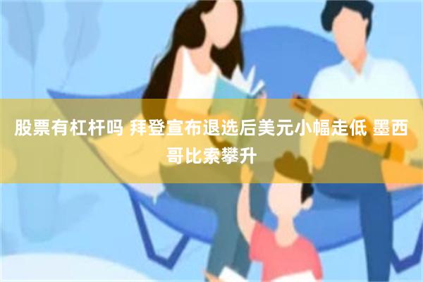 股票有杠杆吗 拜登宣布退选后美元小幅走低 墨西哥比索攀升