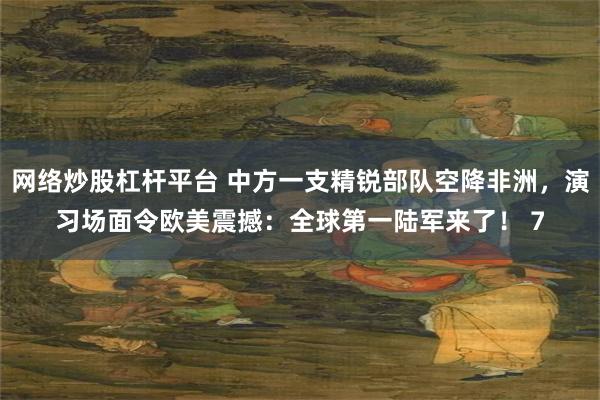 网络炒股杠杆平台 中方一支精锐部队空降非洲，演习场面令欧美震撼：全球第一陆军来了！ 7