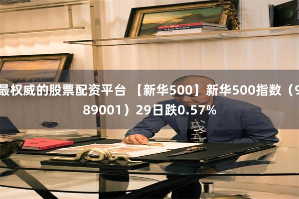 最权威的股票配资平台 【新华500】新华500指数（989001）29日跌0.57%