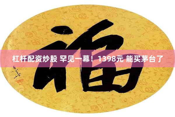 杠杆配资炒股 罕见一幕！1398元 能买茅台了