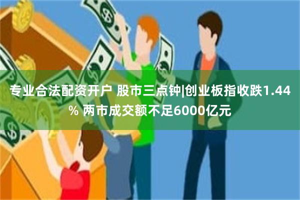 专业合法配资开户 股市三点钟|创业板指收跌1.44% 两市成交额不足6000亿元