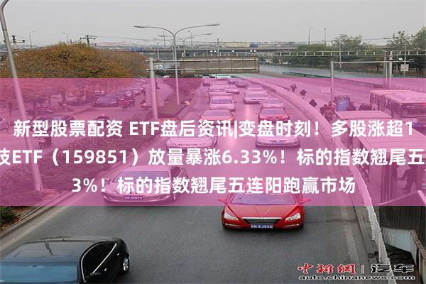 新型股票配资 ETF盘后资讯|变盘时刻！多股涨超10%，金融科技ETF（159851）放量暴涨6.33%！标的指数翘尾五连阳跑赢市场