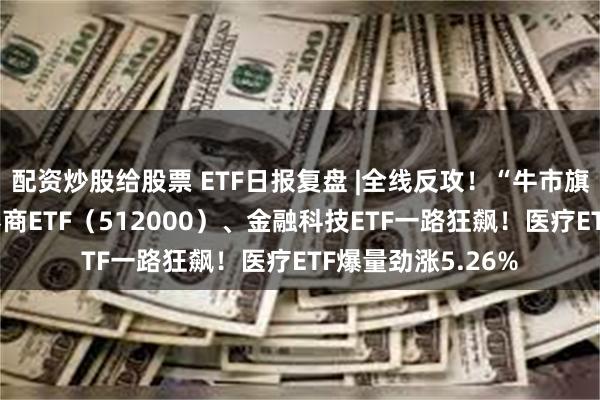 配资炒股给股票 ETF日报复盘 |全线反攻！“牛市旗手”掀涨停潮，券商ETF（512000）、金融科技ETF一路狂飙！医疗ETF爆量劲涨5.26%