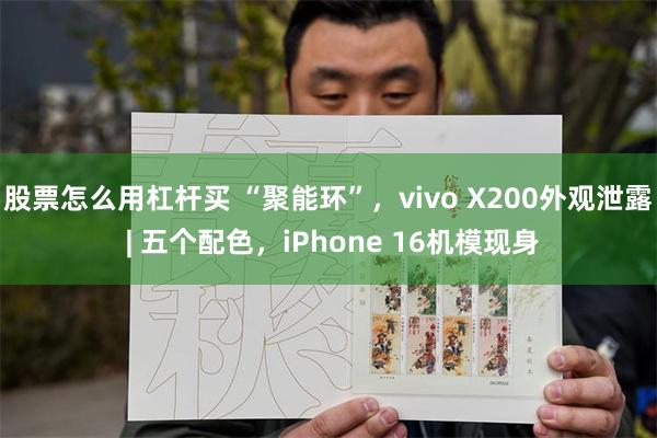 股票怎么用杠杆买 “聚能环”，vivo X200外观泄露 | 五个配色，iPhone 16机模现身