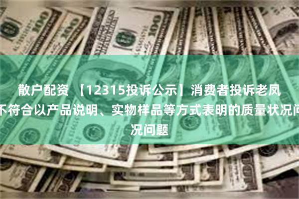 散户配资 【12315投诉公示】消费者投诉老凤祥不符合以产品说明、实物样品等方式表明的质量状况问题