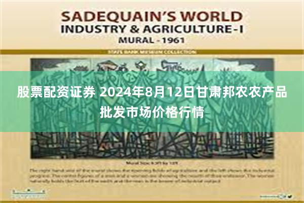 股票配资证券 2024年8月12日甘肃邦农农产品批发市场价格行情