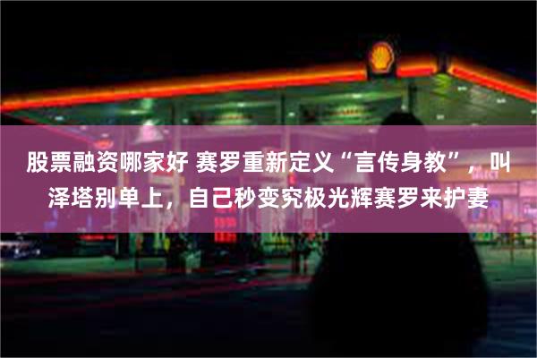 股票融资哪家好 赛罗重新定义“言传身教”，叫泽塔别单上，自己秒变究极光辉赛罗来护妻