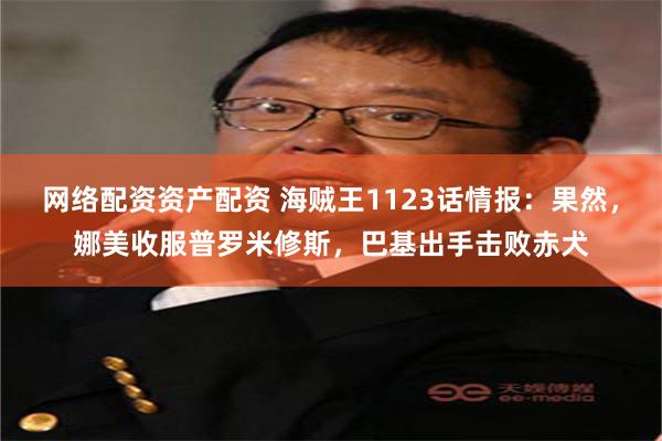 网络配资资产配资 海贼王1123话情报：果然，娜美收服普罗米修斯，巴基出手击败赤犬