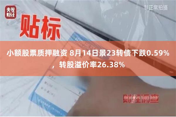 小额股票质押融资 8月14日景23转债下跌0.59%，转股溢价率26.38%