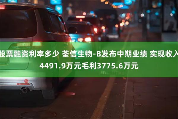 股票融资利率多少 荃信生物-B发布中期业绩 实现收入4491.9万元毛利3775.6万元