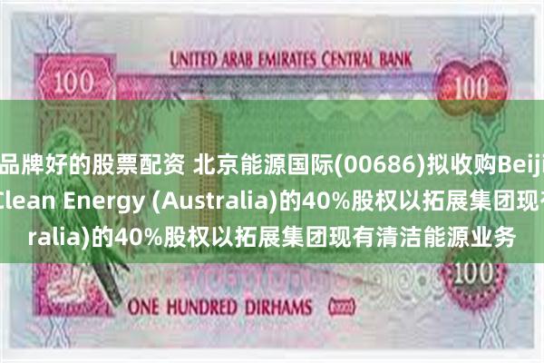 品牌好的股票配资 北京能源国际(00686)拟收购Beijing Jingneng Clean Energy (Australia)的40%股权以拓展集团现有清洁能源业务