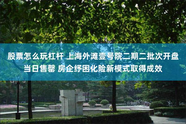 股票怎么玩杠杆 上海外滩壹号院二期二批次开盘当日售罄 房企纾困化险新模式取得成效