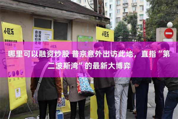 哪里可以融资炒股 普京意外出访此地，直指“第二波斯湾”的最新大博弈