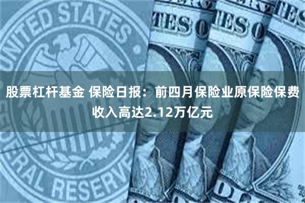 股票杠杆基金 保险日报：前四月保险业原保险保费收入高达2.12万亿元