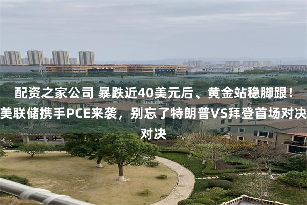 配资之家公司 暴跌近40美元后、黄金站稳脚跟！美联储携手PCE来袭，别忘了特朗普VS拜登首场对决