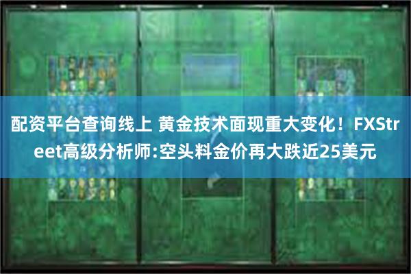 配资平台查询线上 黄金技术面现重大变化！FXStreet高级分析师:空头料金价再大跌近25美元