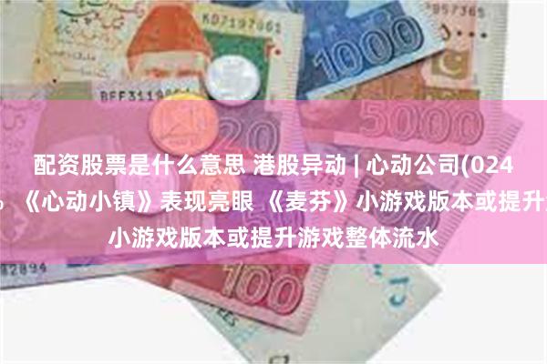 配资股票是什么意思 港股异动 | 心动公司(02400)再涨超4%  《心动小镇》表现亮眼 《麦芬》小游戏版本或提升游戏整体流水