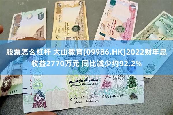 股票怎么杠杆 大山教育(09986.HK)2022财年总收益2770万元 同比减少约92.2%