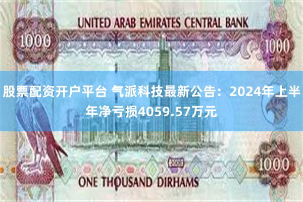 股票配资开户平台 气派科技最新公告：2024年上半年净亏损4059.57万元