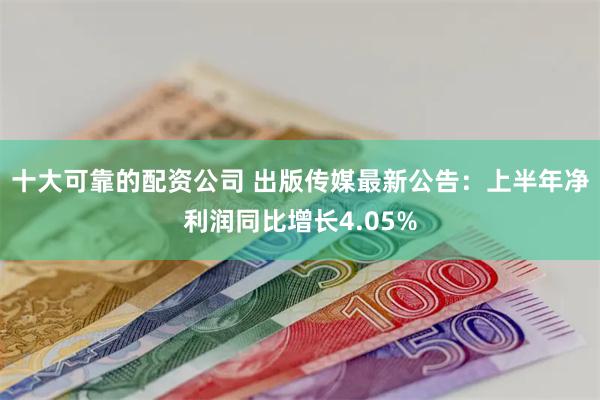 十大可靠的配资公司 出版传媒最新公告：上半年净利润同比增长4.05%