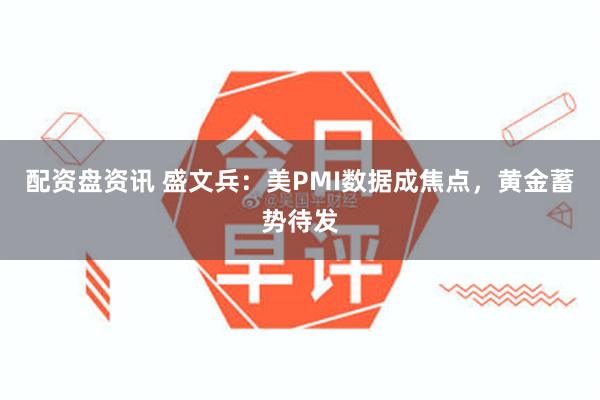 配资盘资讯 盛文兵：美PMI数据成焦点，黄金蓄势待发