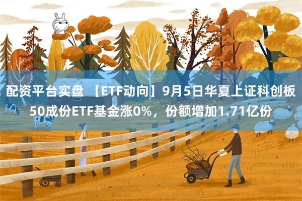 配资平台实盘 【ETF动向】9月5日华夏上证科创板50成份ETF基金涨0%，份额增加1.71亿份