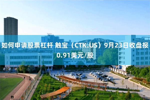 如何申请股票杠杆 触宝（CTK.US）9月23日收盘报0.91美元/股