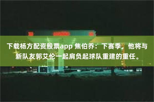 下载杨方配资股票app 焦伯乔：下赛季，他将与新队友郭艾伦一起肩负起球队重建的重任。