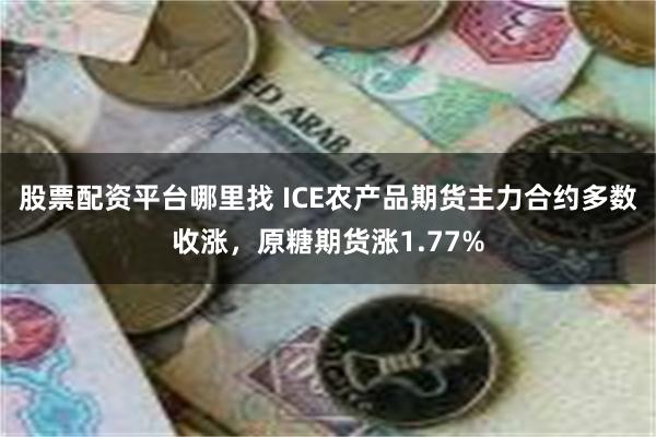 股票配资平台哪里找 ICE农产品期货主力合约多数收涨，原糖期货涨1.77%