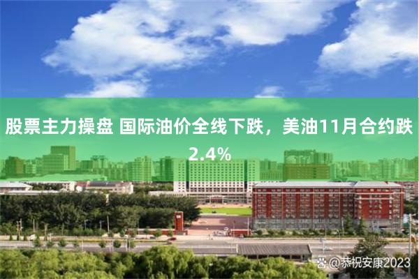 股票主力操盘 国际油价全线下跌，美油11月合约跌2.4%