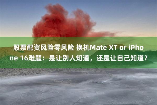 股票配资风险零风险 换机Mate XT or iPhone 16难题：是让别人知道，还是让自己知道？