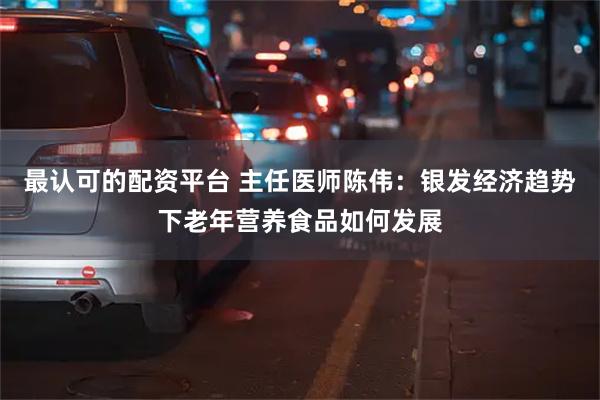 最认可的配资平台 主任医师陈伟：银发经济趋势下老年营养食品如何发展