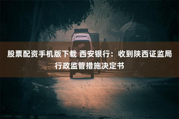 股票配资手机版下载 西安银行：收到陕西证监局行政监管措施决定书