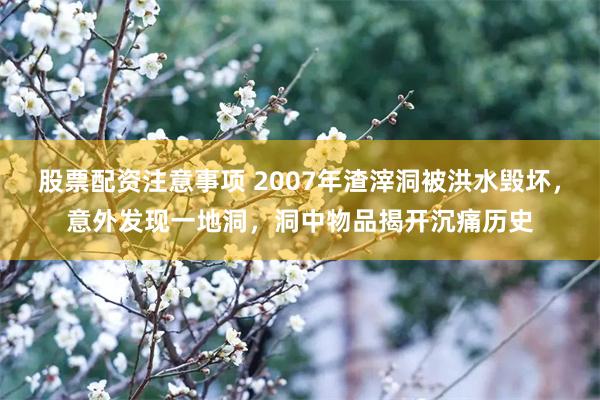 股票配资注意事项 2007年渣滓洞被洪水毁坏，意外发现一地洞，洞中物品揭开沉痛历史