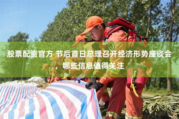 股票配资官方 节后首日总理召开经济形势座谈会，哪些信息值得关注