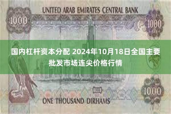 国内杠杆资本分配 2024年10月18日全国主要批发市场连尖价格行情