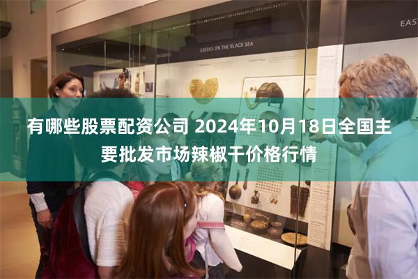 有哪些股票配资公司 2024年10月18日全国主要批发市场辣椒干价格行情