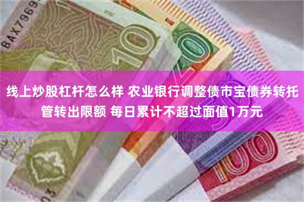 线上炒股杠杆怎么样 农业银行调整债市宝债券转托管转出限额 每日累计不超过面值1万元