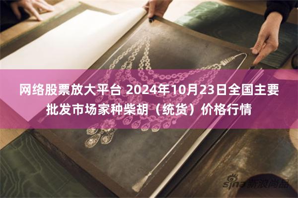 网络股票放大平台 2024年10月23日全国主要批发市场家种柴胡（统货）价格行情